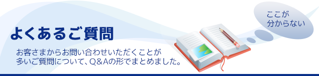 よくあるご質問...お客さまからお問い合わせいただくことが多いご質問についてQ&Aの形でまとめました。